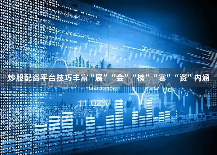 炒股配资平台技巧丰富“展”“会”“榜”“赛”“资”内涵