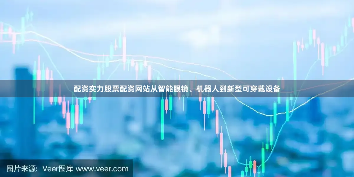 配资实力股票配资网站从智能眼镜、机器人到新型可穿戴设备