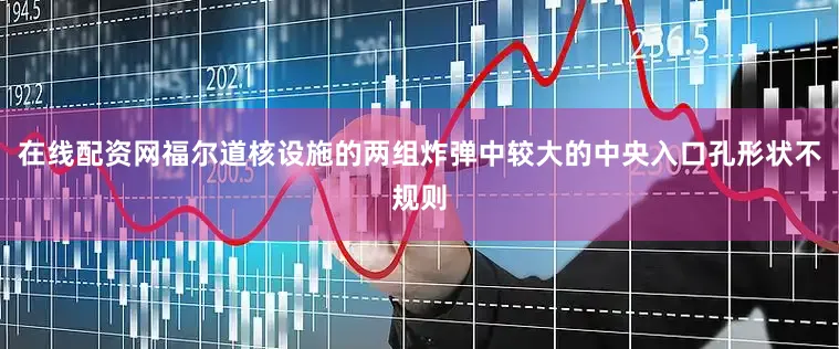 在线配资网福尔道核设施的两组炸弹中较大的中央入口孔形状不规则