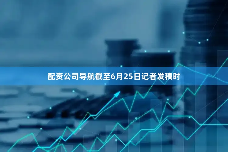 配资公司导航截至6月25日记者发稿时
