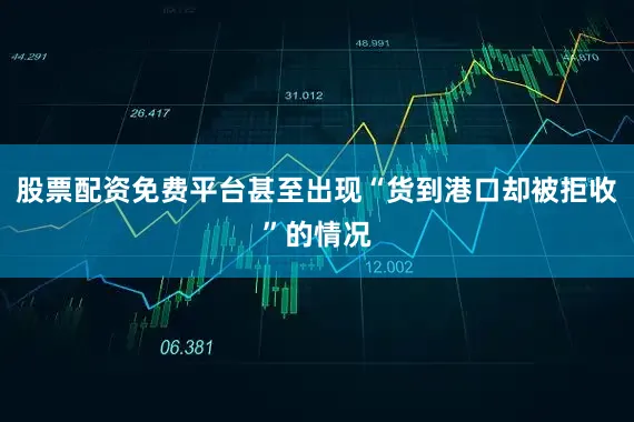 股票配资免费平台甚至出现“货到港口却被拒收”的情况