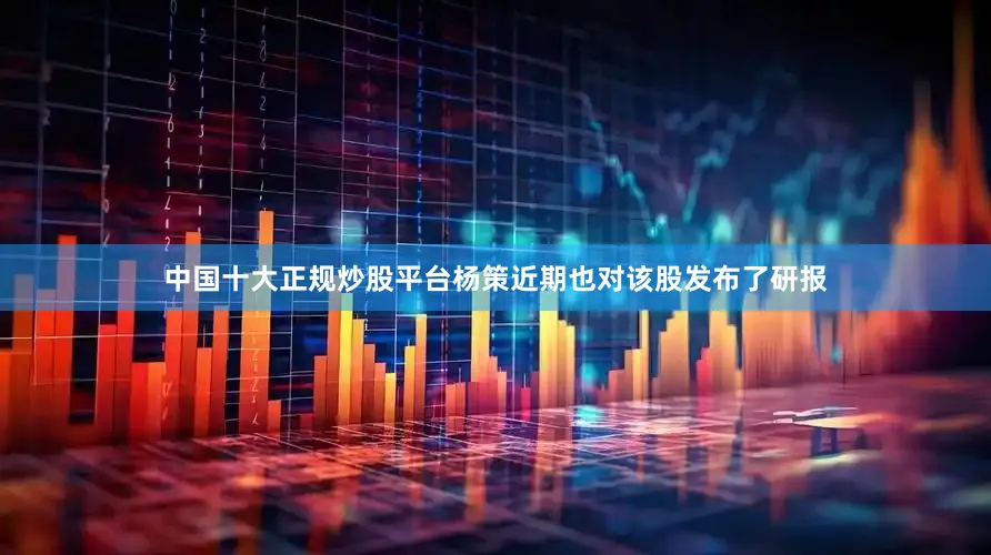 中国十大正规炒股平台杨策近期也对该股发布了研报