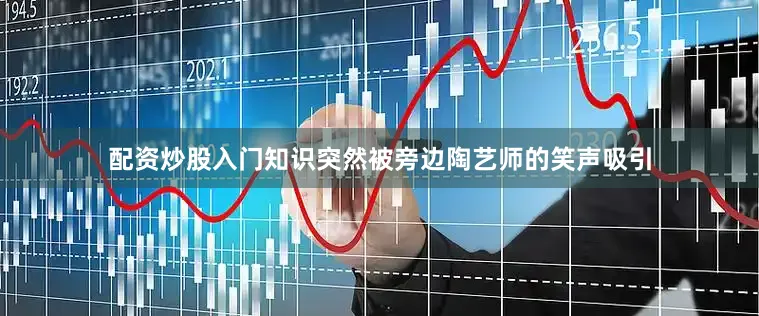 配资炒股入门知识突然被旁边陶艺师的笑声吸引