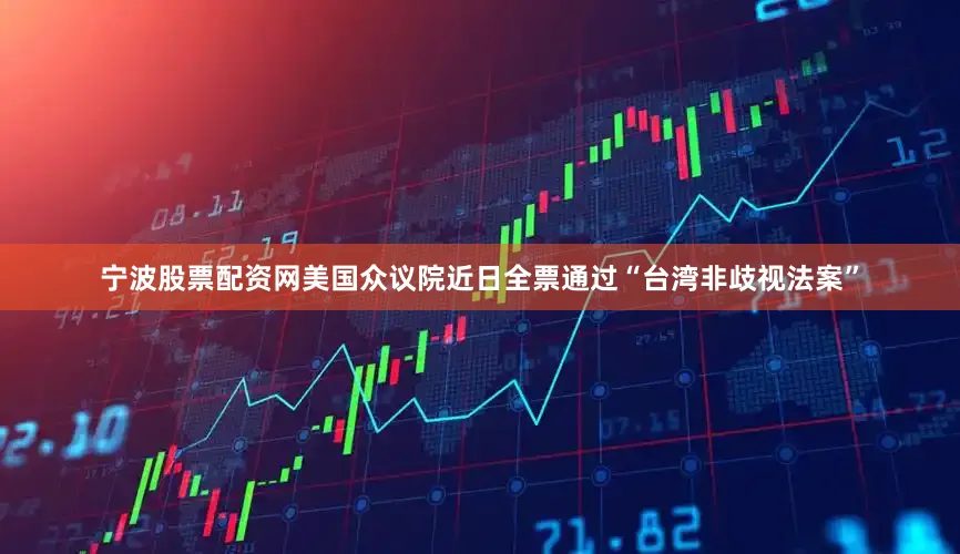 宁波股票配资网美国众议院近日全票通过“台湾非歧视法案”