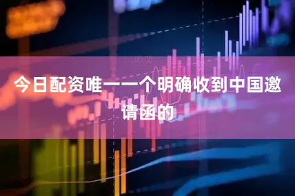 今日配资唯一一个明确收到中国邀请函的