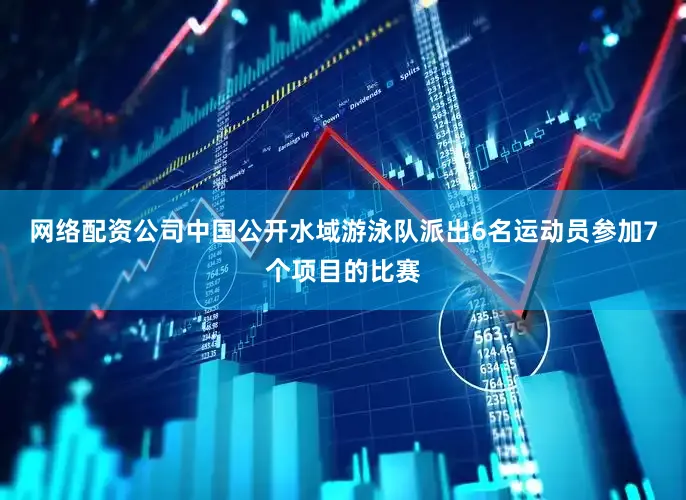 网络配资公司中国公开水域游泳队派出6名运动员参加7个项目的比赛