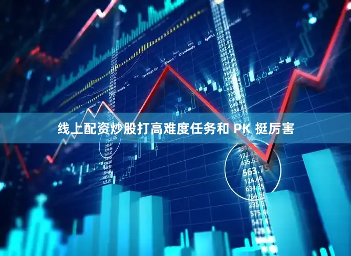 线上配资炒股打高难度任务和 PK 挺厉害