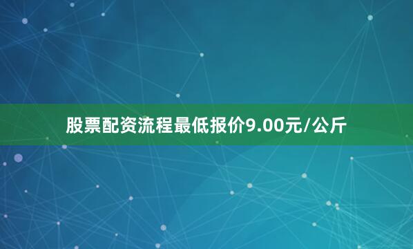 股票配资流程最低报价9.00元/公斤