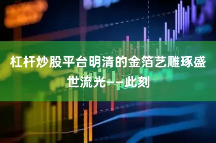 杠杆炒股平台明清的金箔艺雕琢盛世流光——此刻