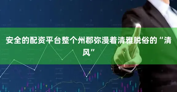 安全的配资平台整个州郡弥漫着清雅脱俗的“清风”