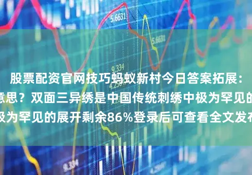 股票配资官网技巧蚂蚁新村今日答案拓展：双面三异绣是什么意思？双面三异绣是中国传统刺绣中极为罕见的展开剩余86%登录后可查看全文发布于：河南省