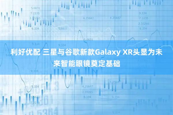 利好优配 三星与谷歌新款Galaxy XR头显为未来智能眼镜奠定基础