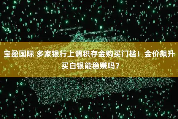 宝盈国际 多家银行上调积存金购买门槛！金价飙升 买白银能稳赚吗？