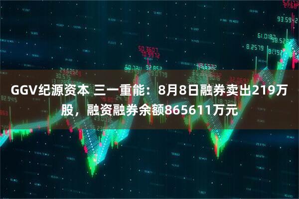 GGV纪源资本 三一重能:8月8日融券卖出219万股,融资融券余额865611万元