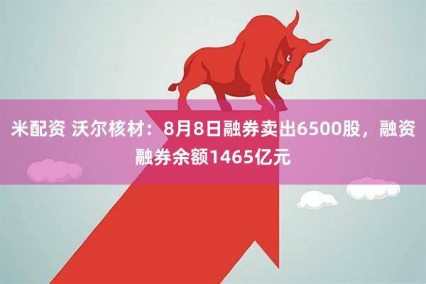 米配资 沃尔核材:8月8日融券卖出6500股,融资融券余额1465亿元