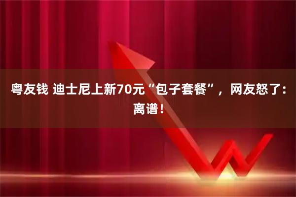 粤友钱 迪士尼上新70元“包子套餐”，网友怒了：离谱！