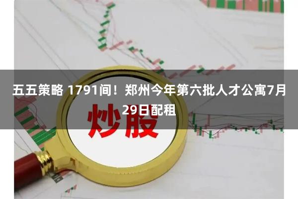 五五策略 1791间!郑州今年第六批人才公寓7月29日配租