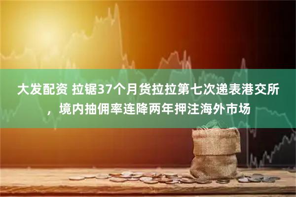 大发配资 拉锯37个月货拉拉第七次递表港交所，境内抽佣率连降两年押注海外市场