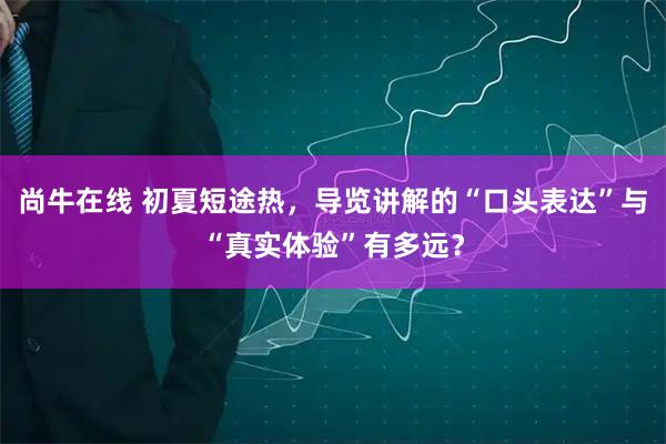 尚牛在线 初夏短途热，导览讲解的“口头表达”与“真实体验”有多远？