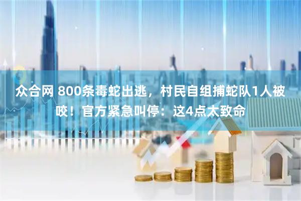 众合网 800条毒蛇出逃,村民自组捕蛇队1人被咬!官方紧急叫停:这4点太致命