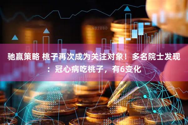 驰赢策略 桃子再次成为关注对象！多名院士发现：冠心病吃桃子，有6变化