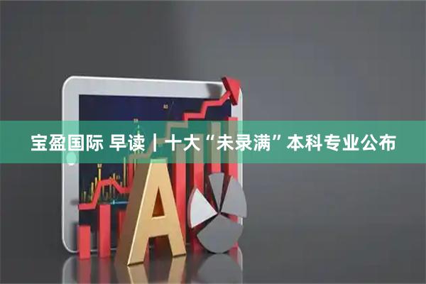 宝盈国际 早读|十大“未录满”本科专业公布
