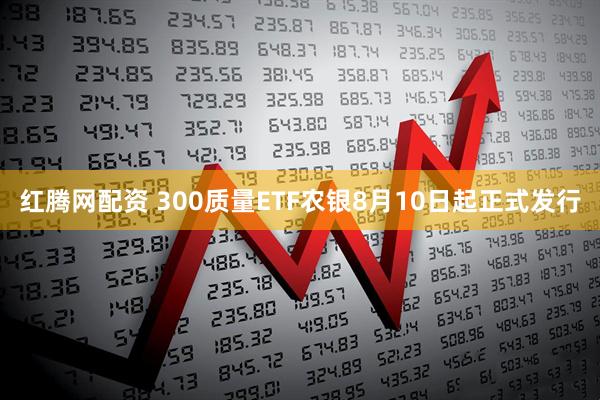 红腾网配资 300质量ETF农银8月10日起正式发行