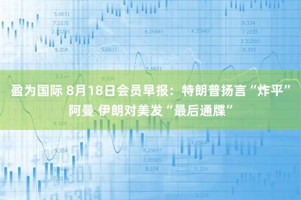 盈为国际 8月18日会员早报：特朗普扬言“炸平”阿曼 伊朗对美发“最后通牒”