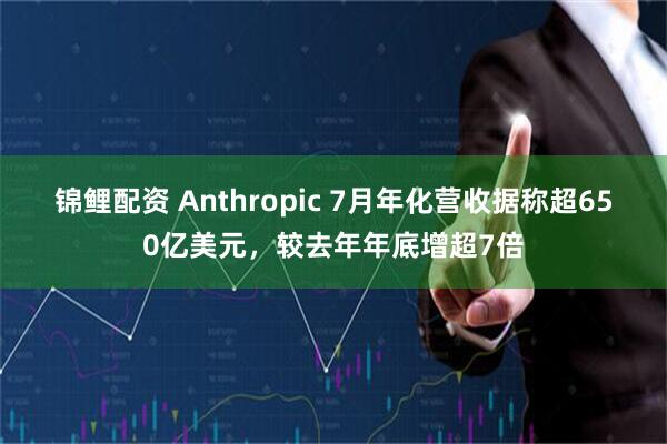 锦鲤配资 Anthropic 7月年化营收据称超650亿美元，较去年年底增超7倍