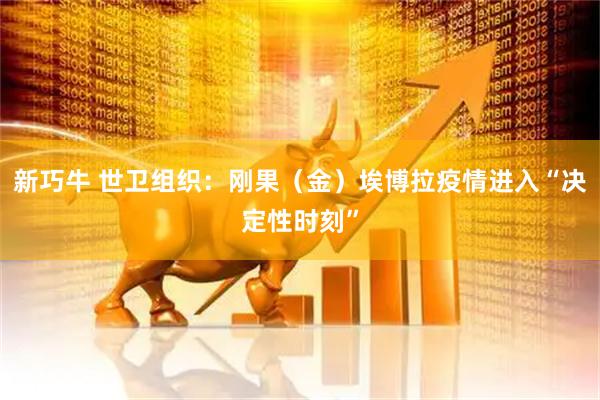 新巧牛 世卫组织：刚果（金）埃博拉疫情进入“决定性时刻”