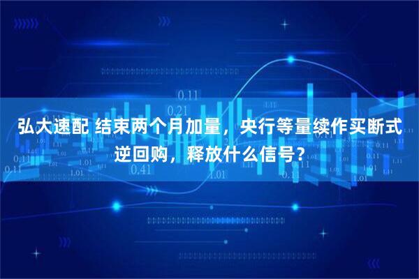 弘大速配 结束两个月加量，央行等量续作买断式逆回购，释放什么信号？