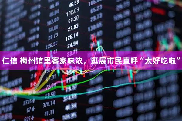 仁信 梅州馆里客家味浓，逛展市民直呼“太好吃啦”